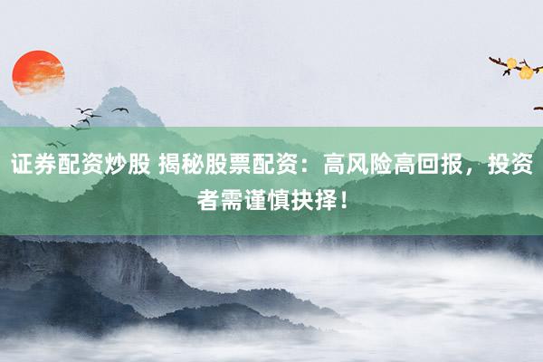证券配资炒股 揭秘股票配资：高风险高回报，投资者需谨慎抉择！