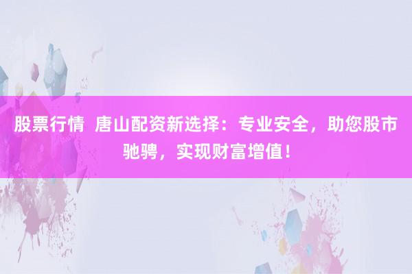 股票行情  唐山配资新选择：专业安全，助您股市驰骋，实现财富增值！