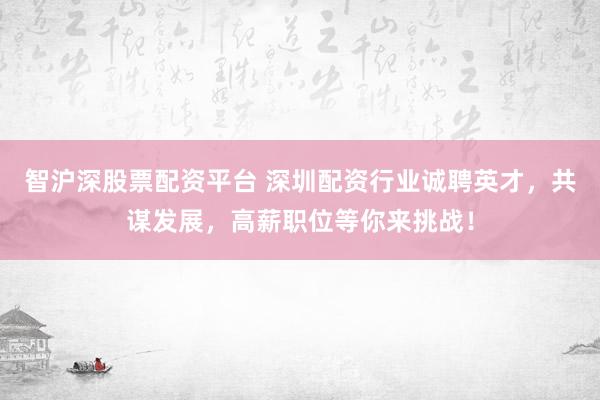 智沪深股票配资平台 深圳配资行业诚聘英才，共谋发展，高薪职位等你来挑战！