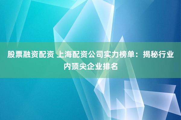股票融资配资 上海配资公司实力榜单：揭秘行业内顶尖企业排名