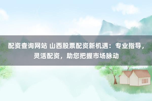 配资查询网站 山西股票配资新机遇：专业指导，灵活配资，助您把握市场脉动