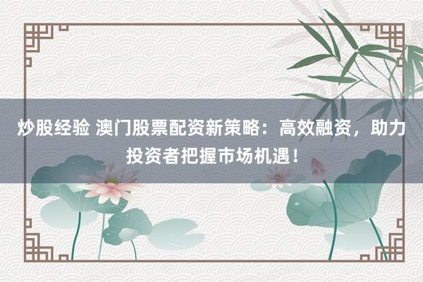 炒股经验 澳门股票配资新策略：高效融资，助力投资者把握市场机遇！