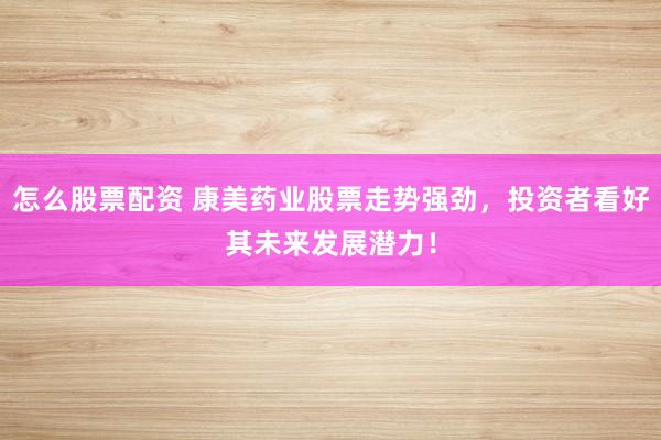 怎么股票配资 康美药业股票走势强劲，投资者看好其未来发展潜力！