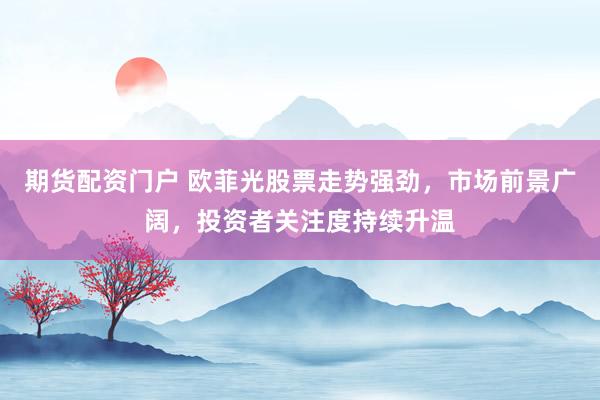 期货配资门户 欧菲光股票走势强劲，市场前景广阔，投资者关注度持续升温