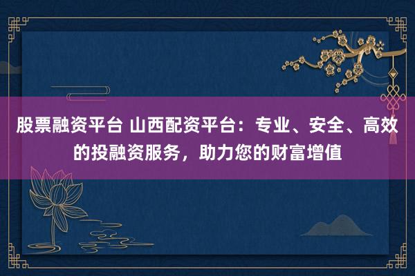 股票融资平台 山西配资平台：专业、安全、高效的投融资服务，助力您的财富增值