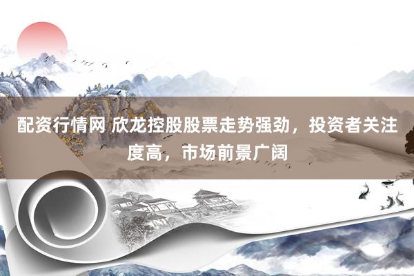 配资行情网 欣龙控股股票走势强劲，投资者关注度高，市场前景广阔