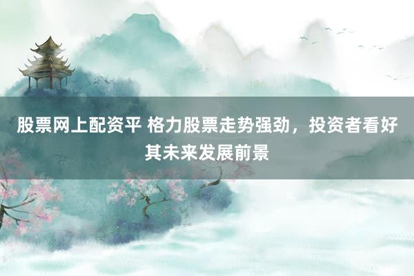 股票网上配资平 格力股票走势强劲，投资者看好其未来发展前景