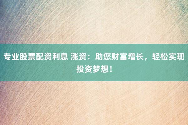 专业股票配资利息 涨资：助您财富增长，轻松实现投资梦想！
