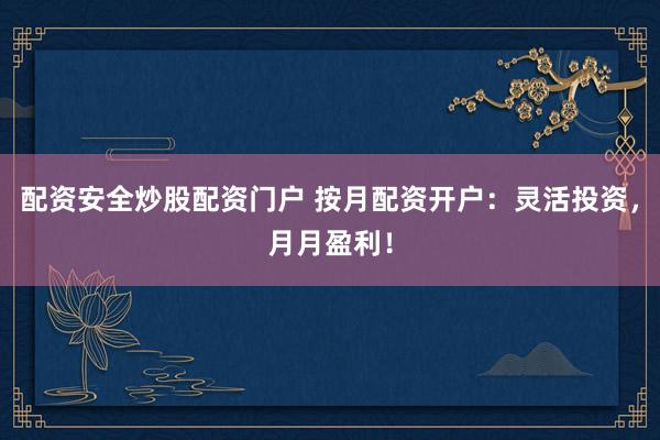 配资安全炒股配资门户 按月配资开户：灵活投资，月月盈利！