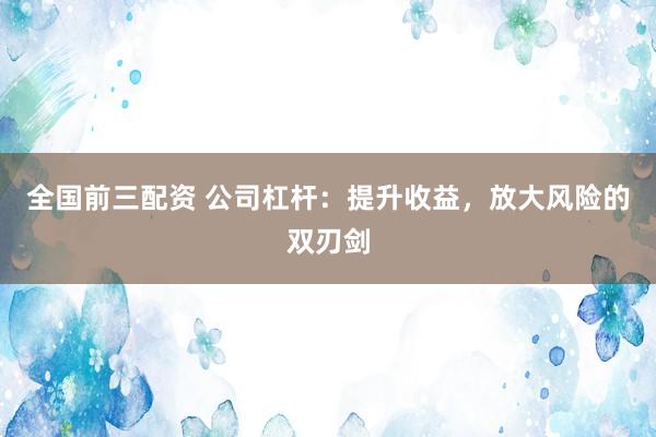 全国前三配资 公司杠杆：提升收益，放大风险的双刃剑