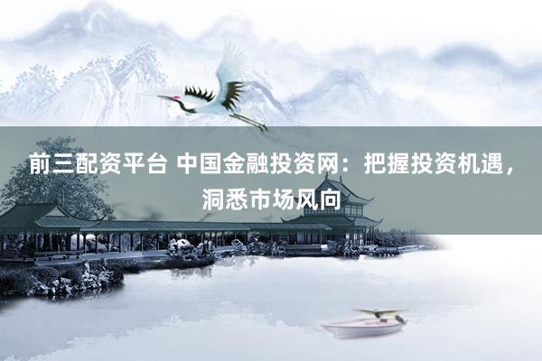 前三配资平台 中国金融投资网：把握投资机遇，洞悉市场风向