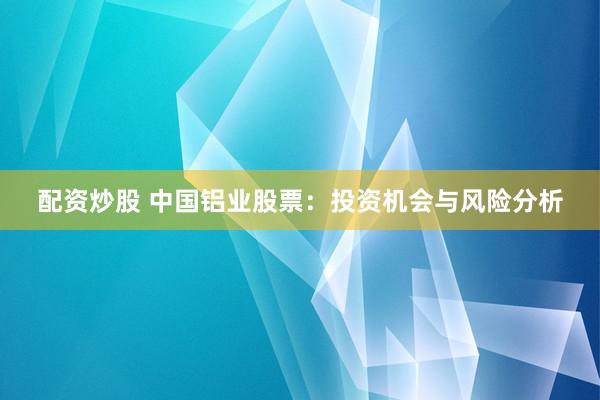 配资炒股 中国铝业股票：投资机会与风险分析