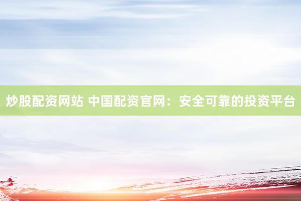炒股配资网站 中国配资官网：安全可靠的投资平台