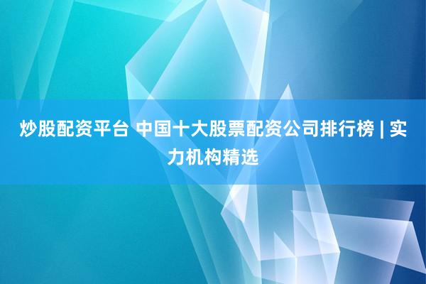 炒股配资平台 中国十大股票配资公司排行榜 | 实力机构精选