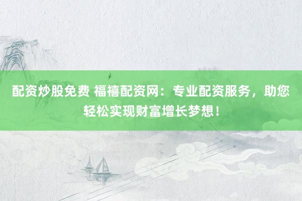 配资炒股免费 福禧配资网：专业配资服务，助您轻松实现财富增长梦想！