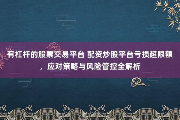 有杠杆的股票交易平台 配资炒股平台亏损超限额，应对策略与风险管控全解析