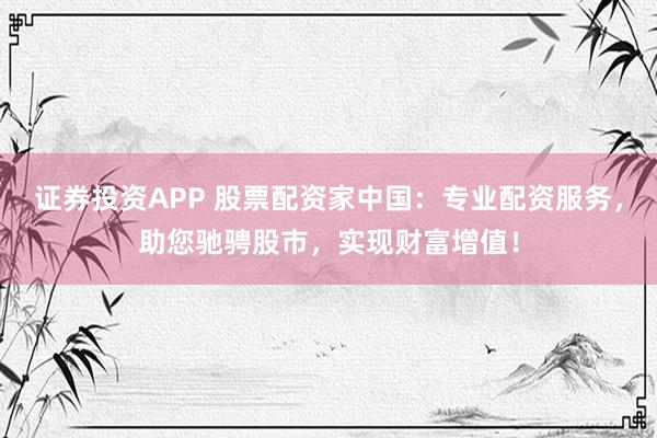 证券投资APP 股票配资家中国：专业配资服务，助您驰骋股市，实现财富增值！