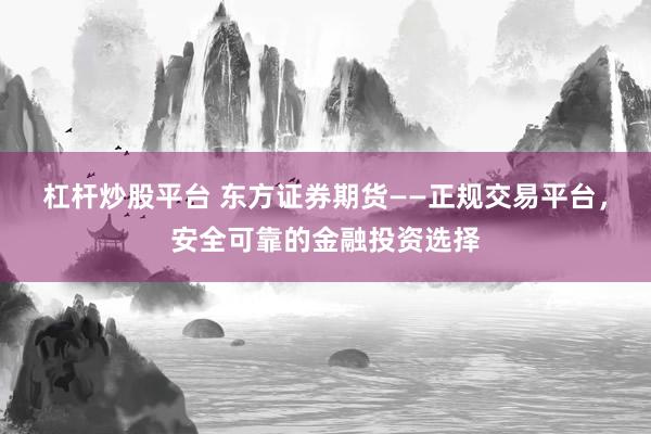 杠杆炒股平台 东方证券期货——正规交易平台，安全可靠的金融投资选择