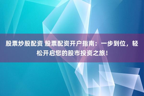 股票炒股配资 股票配资开户指南：一步到位，轻松开启您的股市投资之旅！