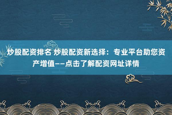 炒股配资排名 炒股配资新选择：专业平台助您资产增值——点击了解配资网址详情