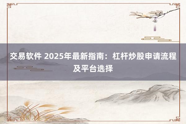 交易软件 2025年最新指南：杠杆炒股申请流程及平台选择