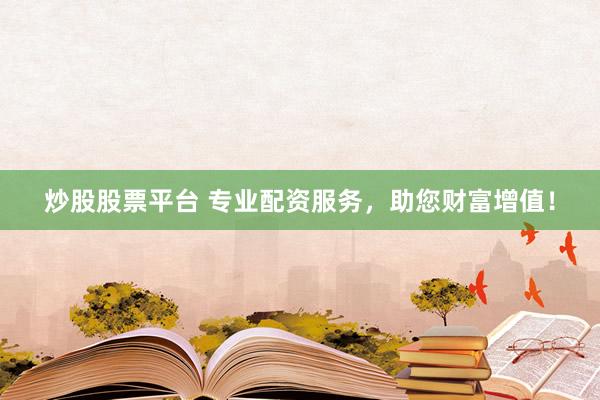 炒股股票平台 专业配资服务，助您财富增值！
