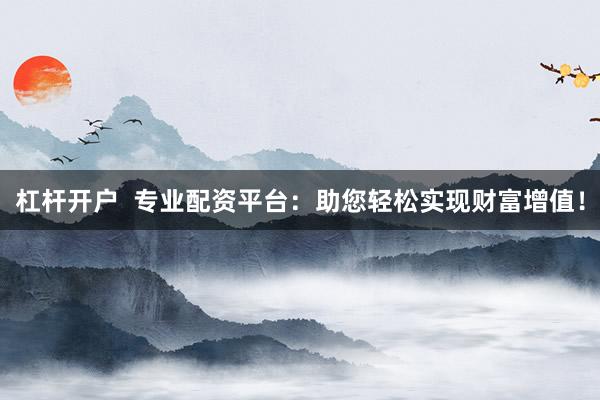 杠杆开户  专业配资平台：助您轻松实现财富增值！