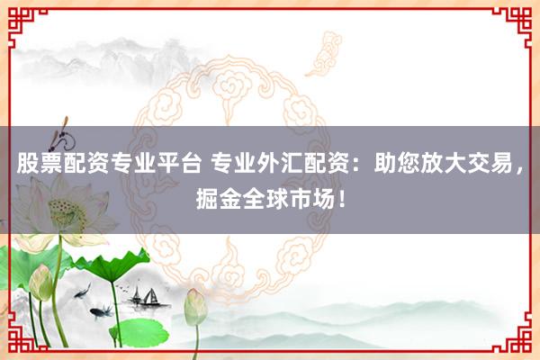 股票配资专业平台 专业外汇配资：助您放大交易，掘金全球市场！