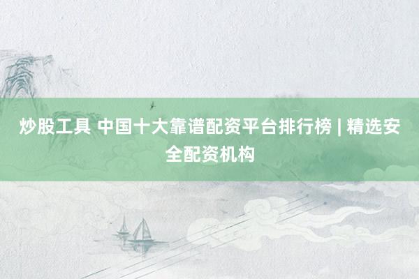 炒股工具 中国十大靠谱配资平台排行榜 | 精选安全配资机构