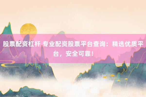 股票配资杠杆 专业配资股票平台查询：精选优质平台，安全可靠！