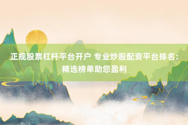 正规股票杠杆平台开户 专业炒股配资平台排名：精选榜单助您盈利