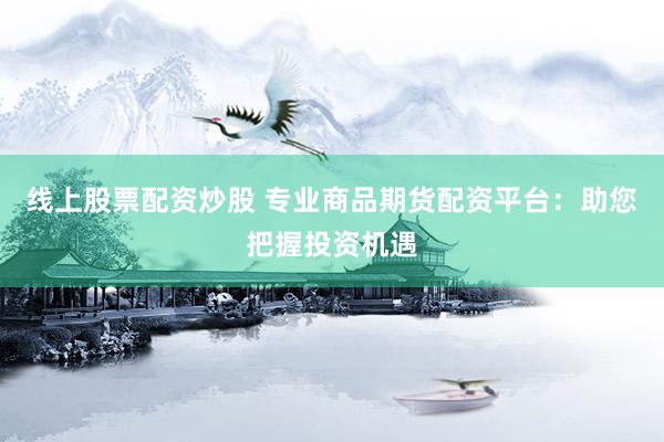 线上股票配资炒股 专业商品期货配资平台：助您把握投资机遇