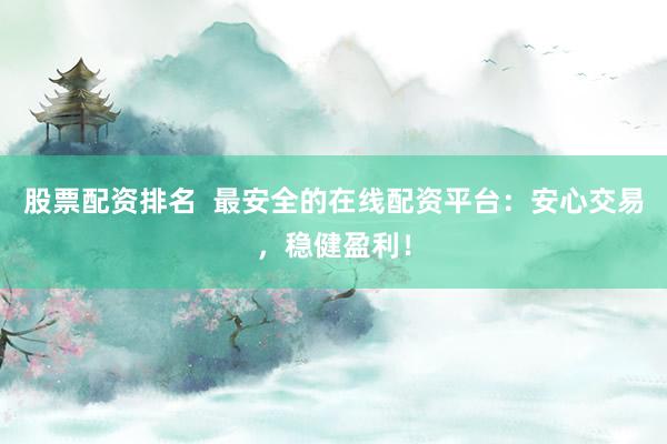 股票配资排名  最安全的在线配资平台：安心交易，稳健盈利！