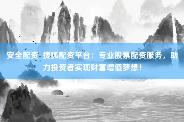 安全配资  搜狐配资平台：专业股票配资服务，助力投资者实现财富增值梦想！