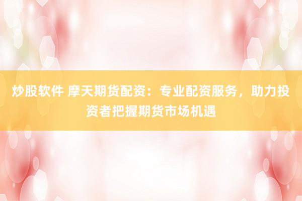 炒股软件 摩天期货配资：专业配资服务，助力投资者把握期货市场机遇