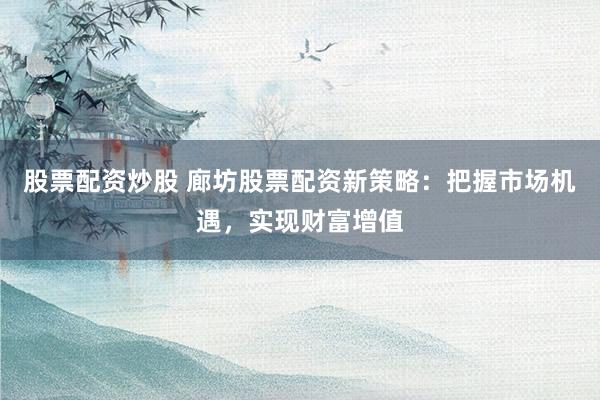 股票配资炒股 廊坊股票配资新策略：把握市场机遇，实现财富增值