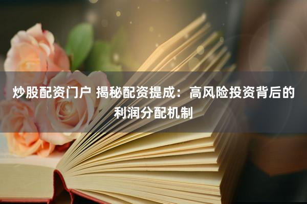 炒股配资门户 揭秘配资提成：高风险投资背后的利润分配机制