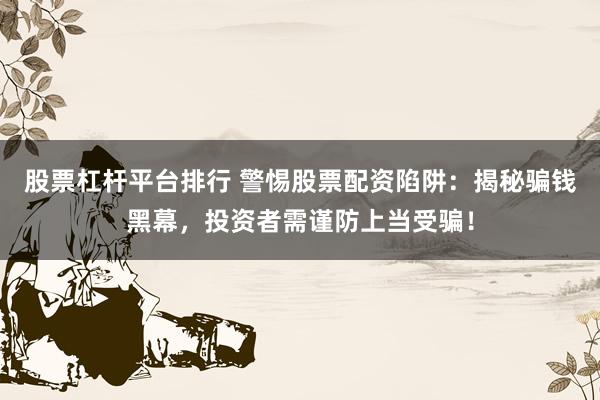 股票杠杆平台排行 警惕股票配资陷阱：揭秘骗钱黑幕，投资者需谨防上当受骗！