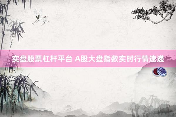 实盘股票杠杆平台 A股大盘指数实时行情速递