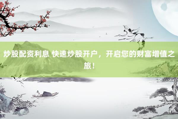 炒股配资利息 快速炒股开户，开启您的财富增值之旅！