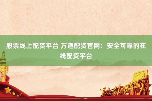 股票线上配资平台 方道配资官网：安全可靠的在线配资平台