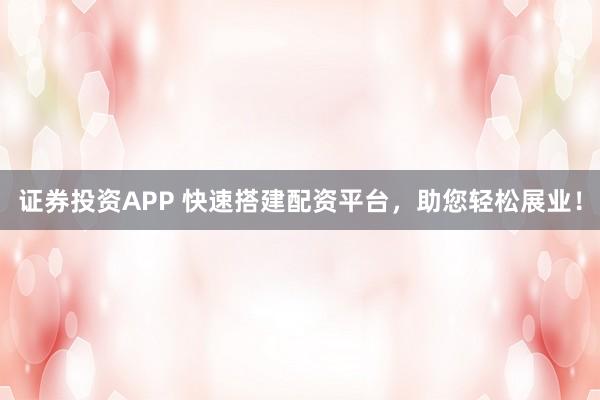 证券投资APP 快速搭建配资平台，助您轻松展业！