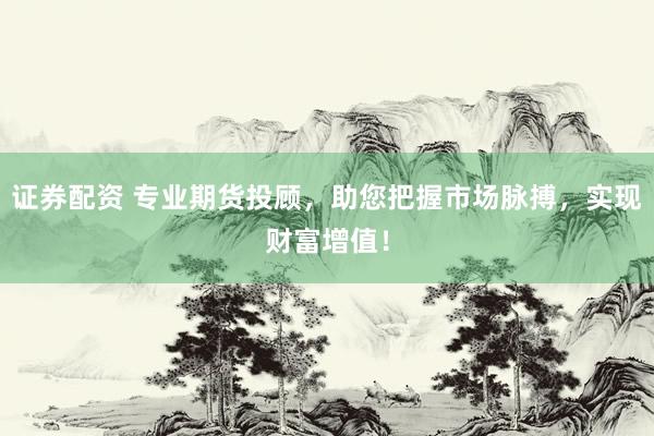 证券配资 专业期货投顾，助您把握市场脉搏，实现财富增值！