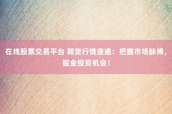 在线股票交易平台 期货行情速递：把握市场脉搏，掘金投资机会！