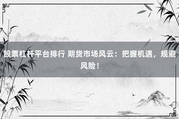 股票杠杆平台排行 期货市场风云：把握机遇，规避风险！