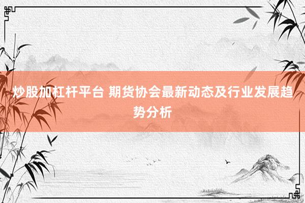 炒股加杠杆平台 期货协会最新动态及行业发展趋势分析