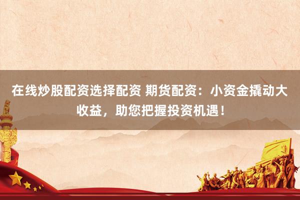 在线炒股配资选择配资 期货配资：小资金撬动大收益，助您把握投资机遇！