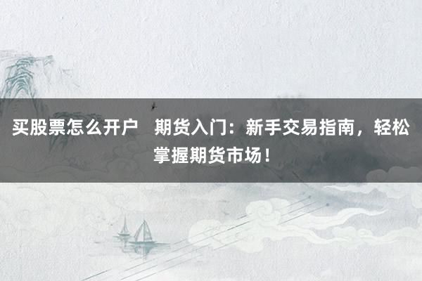 买股票怎么开户   期货入门：新手交易指南，轻松掌握期货市场！