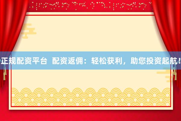 正规配资平台  配资返佣：轻松获利，助您投资起航！
