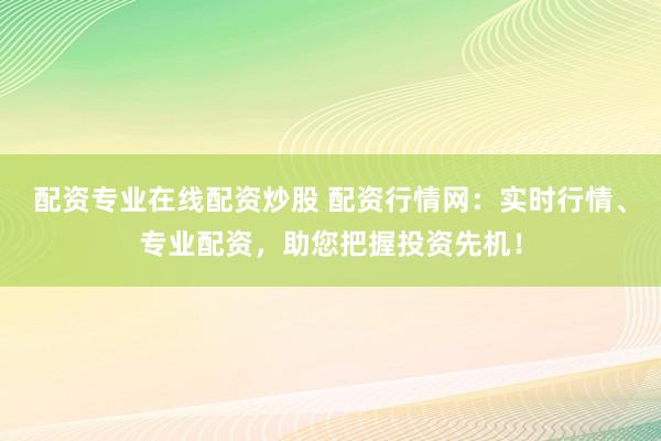 配资专业在线配资炒股 配资行情网：实时行情、专业配资，助您把握投资先机！